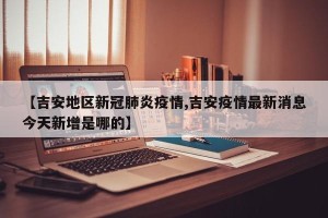 【吉安地区新冠肺炎疫情,吉安疫情最新消息今天新增是哪的】