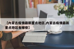 【内蒙古疫情最新重点地区,内蒙古疫情最新重点地区有哪些】