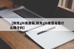 【别克gl6变速箱,别克gl6变速箱是什么牌子的】