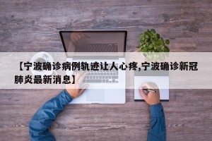 【宁波确诊病例轨迹让人心疼,宁波确诊新冠肺炎最新消息】