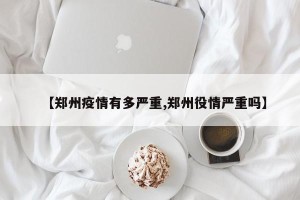 【郑州疫情有多严重,郑州役情严重吗】