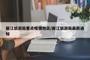 丽江旅游局重点疫情地区/丽江旅游局最新通知