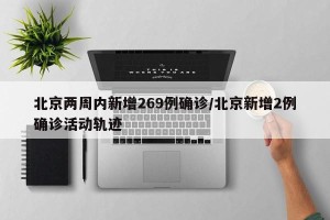 北京两周内新增269例确诊/北京新增2例确诊活动轨迹