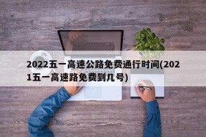 2022五一高速公路免费通行时间(2021五一高速路免费到几号)