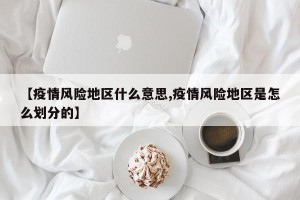 【疫情风险地区什么意思,疫情风险地区是怎么划分的】