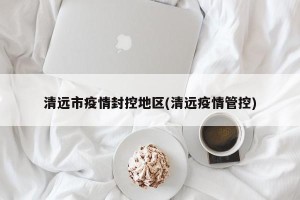 清远市疫情封控地区(清远疫情管控)