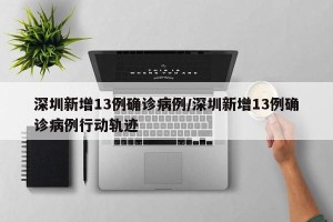 深圳新增13例确诊病例/深圳新增13例确诊病例行动轨迹