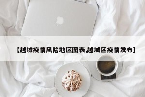 【越城疫情风险地区图表,越城区疫情发布】