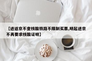 【进返京不查核酸铁路不限制买票,明起进京不再要求核酸证明】