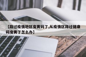 【路过疫情地区变黄码了,从疫情区路过健康码变黄了怎么办】
