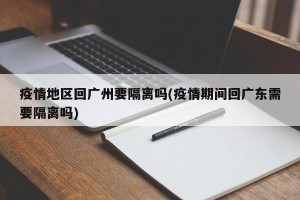 疫情地区回广州要隔离吗(疫情期间回广东需要隔离吗)