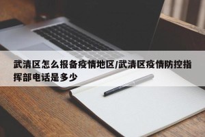 武清区怎么报备疫情地区/武清区疫情防控指挥部电话是多少