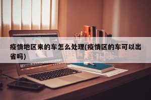 疫情地区来的车怎么处理(疫情区的车可以出省吗)