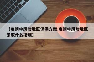 【疫情中风险地区保供方案,疫情中风险地区采取什么措施】