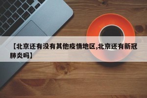 【北京还有没有其他疫情地区,北京还有新冠肺炎吗】