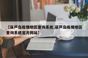 【葫芦岛疫情地区查询系统,葫芦岛疫情地区查询系统官方网站】