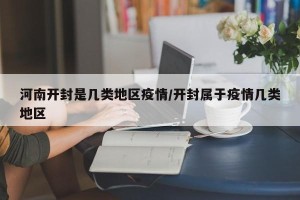 河南开封是几类地区疫情/开封属于疫情几类地区
