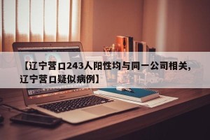【辽宁营口243人阳性均与同一公司相关,辽宁营口疑似病例】