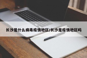 长沙是什么病毒疫情地区/长沙是疫情地区吗