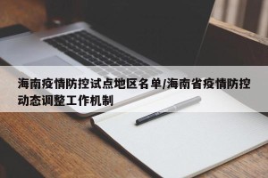海南疫情防控试点地区名单/海南省疫情防控动态调整工作机制