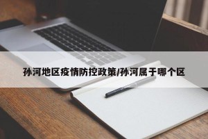 孙河地区疫情防控政策/孙河属于哪个区
