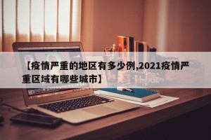 【疫情严重的地区有多少例,2021疫情严重区域有哪些城市】
