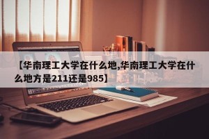 【华南理工大学在什么地,华南理工大学在什么地方是211还是985】
