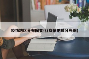 疫情地区分布图变化(疫情地域分布图)