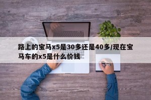 路上的宝马x5是30多还是40多/现在宝马车的x5是什么价钱