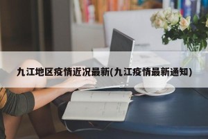 九江地区疫情近况最新(九江疫情最新通知)
