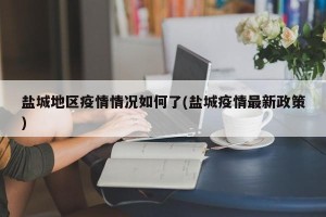 盐城地区疫情情况如何了(盐城疫情最新政策)