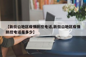 【新街口地区疫情防控电话,新街口地区疫情防控电话是多少】