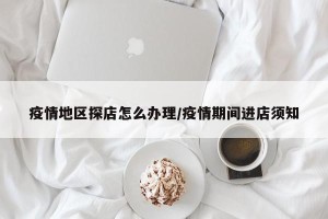疫情地区探店怎么办理/疫情期间进店须知