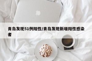 青岛发现51例阳性/青岛发现新增阳性感染者