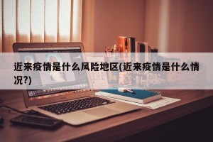 近来疫情是什么风险地区(近来疫情是什么情况?)
