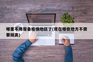 哪里不用报备疫情地区了(现在哪些地方不需要隔离)