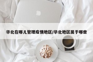 华北在哪儿管理疫情地区/华北地区属于哪些