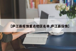 【庐江县疫情重点地区名单,庐江县役情】