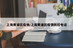 上海黄浦区疫情/上海黄浦区疫情防控电话
