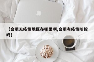 【合肥无疫情地区在哪里啊,合肥有疫情防控吗】