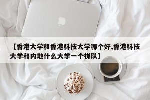 【香港大学和香港科技大学哪个好,香港科技大学和内地什么大学一个梯队】