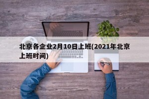 北京各企业2月10日上班(2021年北京上班时间)