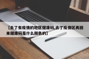 【去了有疫情的地区健康码,去了疫情区再回来健康码是什么颜色的】