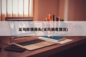 义乌疫情源头(义乌病毒情况)