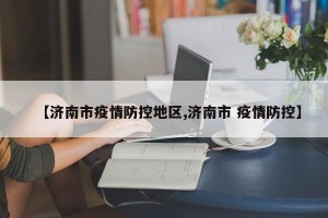 【济南市疫情防控地区,济南市 疫情防控】