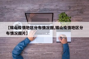【锡山疫情地区分布情况图,锡山疫情地区分布情况图片】