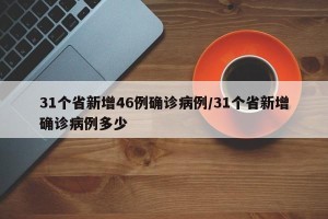 31个省新增46例确诊病例/31个省新增确诊病例多少