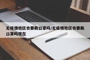 无疫情地区也要戴口罩吗/无疫情地区也要戴口罩吗现在