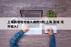 上海新增境外输入病例5例(上海 新增 境外输入)