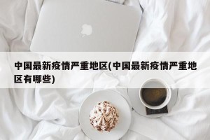 中国最新疫情严重地区(中国最新疫情严重地区有哪些)